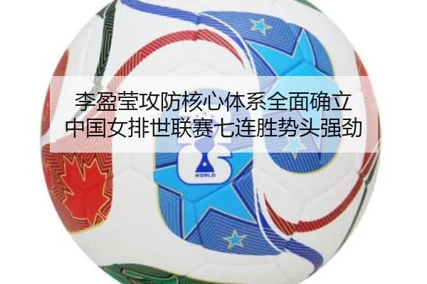 李盈莹攻防核心体系全面确立 中国女排世联赛七连胜势头强劲