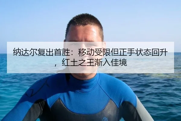 纳达尔复出首胜：移动受限但正手状态回升，红土之王渐入佳境