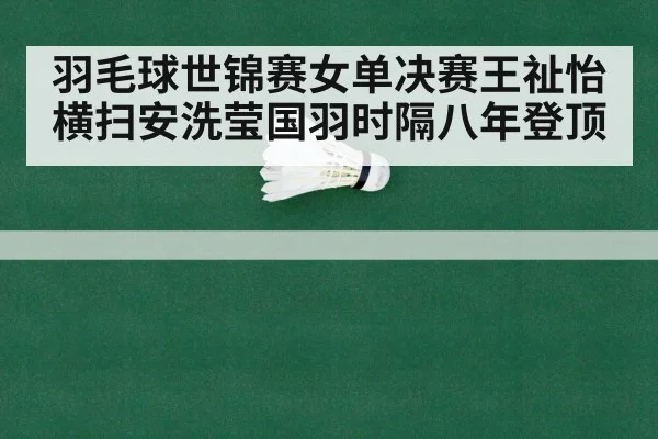 羽毛球世锦赛女单决赛王祉怡横扫安洗莹国羽时隔八年登顶
