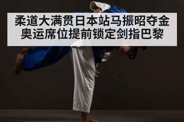 柔道大满贯日本站马振昭夺金 奥运席位提前锁定剑指巴黎