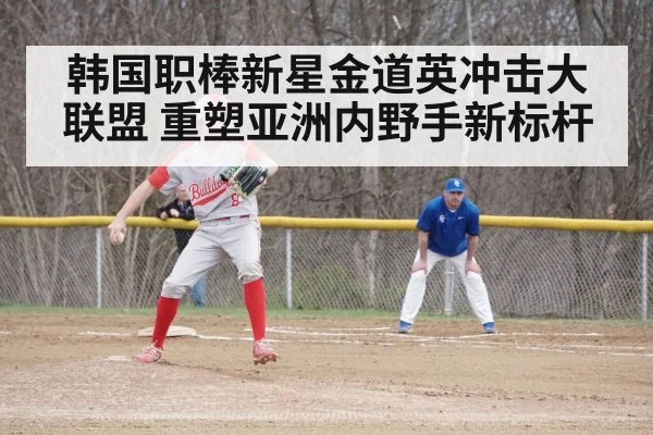 韩国职棒新星金道英冲击大联盟 重塑亚洲内野手新标杆